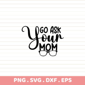 Go Ask Your Mom SVG, PNG, DXF, EPS. Funny Mother's Day gift design. Instant download.