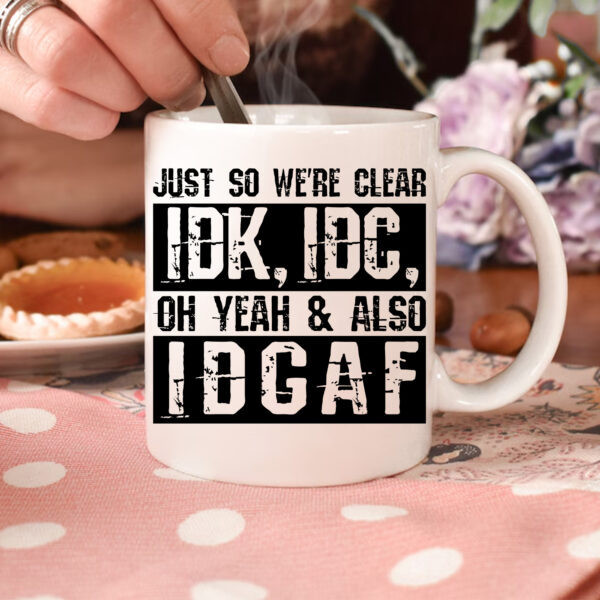 Just So We're Clear IDK IDC Oh Yeah & Also IDGAF Mug. Funny gift, DTF, sublimation ready.