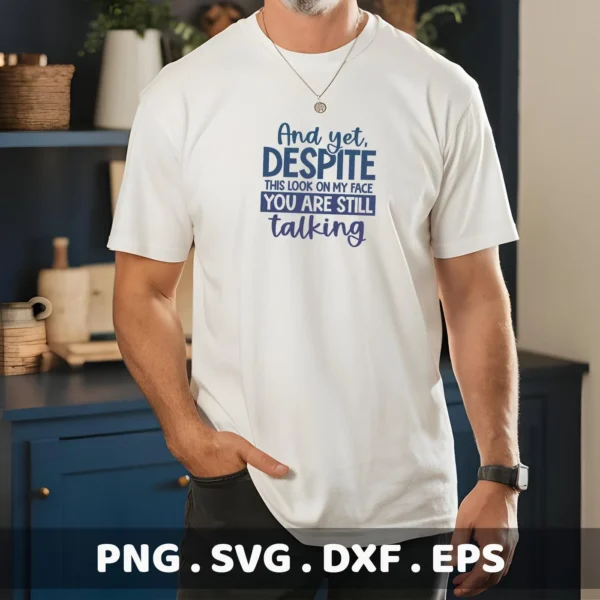 A man models a white t-shirt with a blue sarcastic talking SVG design that reads "And yet, DESPITE this look on my face YOU ARE STILL talking," indicating a digital download bundle including SVG and PNG files.