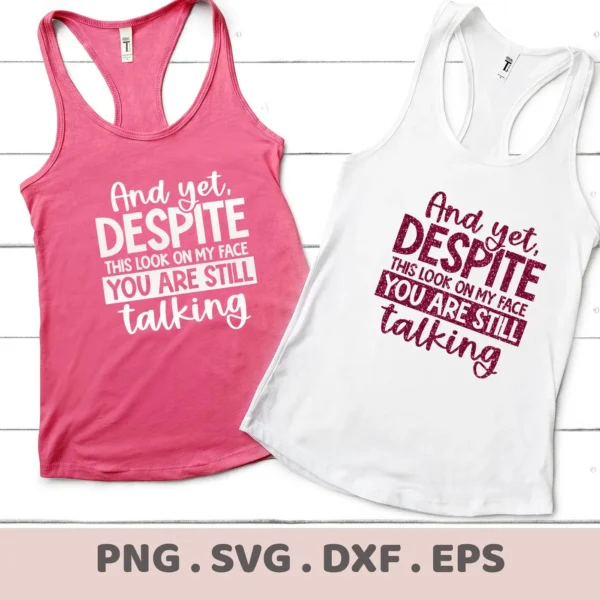 Two tank tops, one pink and one white, display the sarcastic quote "And yet, DESPITE this look on my face YOU ARE STILL talking," representing a digital download bundle including SVG and PNG files.