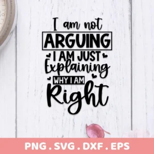 Black text design on a white wood background reads "I am not ARGUING I AM JUST Explaining WHY I AM Right," a digital download bundle including SVG and PNG files.