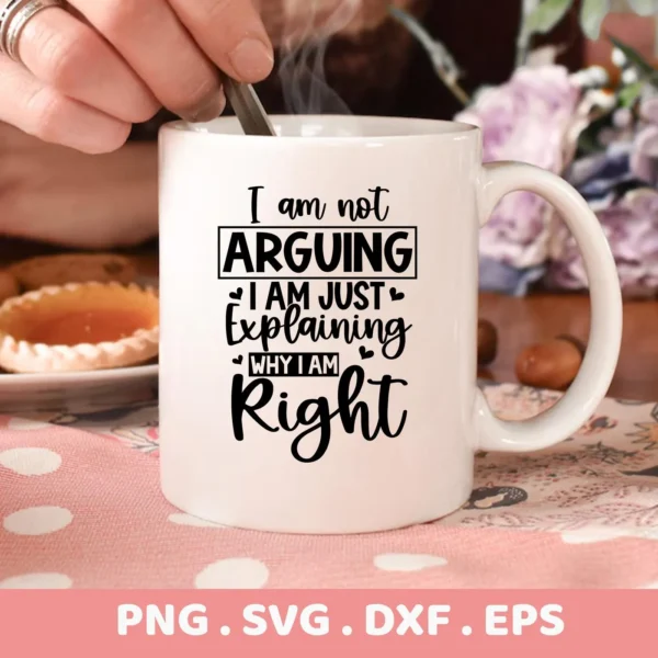 A white mug with the quote "I am not ARGUING I am just EXPLAINING why I am Right" is held by a hand stirring its contents, presented as a digital download bundle (SVG, PNG, DXF, EPS).