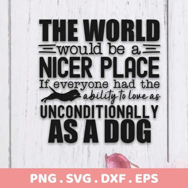 Black text on a white wood background reads "The world would be a nicer place if everyone had the ability to love as unconditionally as a dog," with a silhouette of a dog; this is an Unconditional Dog Love SVG File digital download bundle (SVG, PNG).