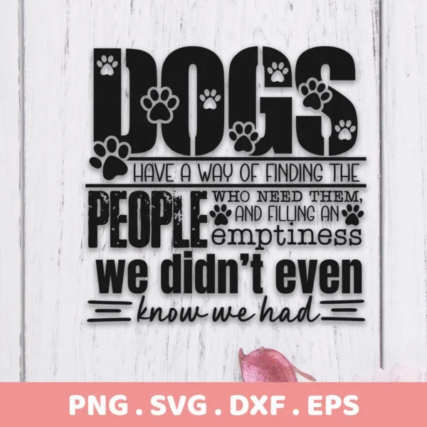 Black text design with paw prints stating "Dogs have a way of finding the people who need them, and filling an emptiness we didn't even know we had," presented as a Dog Quote SVG Cricut File digital download bundle (SVG, PNG).