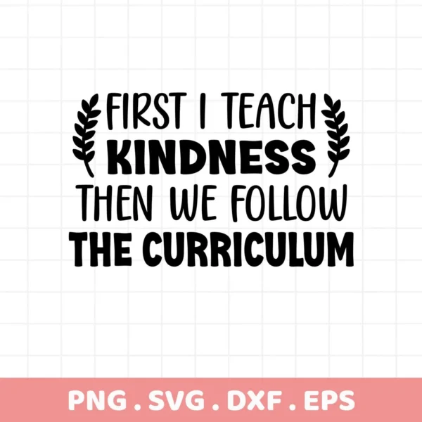 First I Teach Kindness" quote, a Teach Kindness SVG digital file for Cricut, Silhouette, and more.