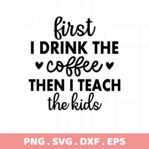 First I drink the coffee then I teach the kids" Coffee Teach Kids SVG, digital design for crafting.