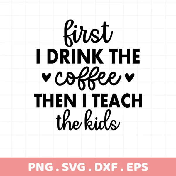First I drink the coffee then I teach the kids" Coffee Teach Kids SVG, digital design for crafting.