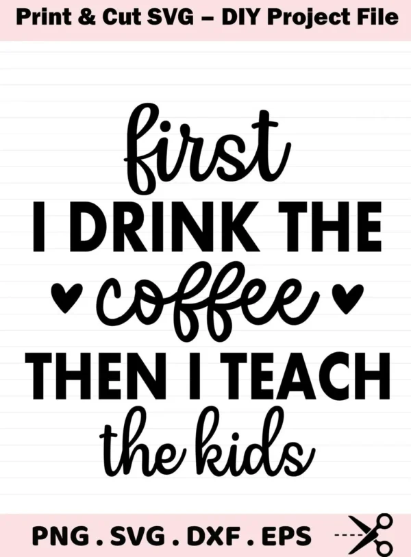 First I drink the coffee then I teach the kids" quote. Coffee Teach Kids SVG digital file for crafting.